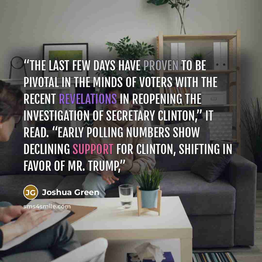 “The last few days have proven to be pivotal in the minds of voters with the recent revelations in reopening the investigation of Secretary Clinton,” it read. “Early polling numbers show declining support for Clinton, shifting in favor of Mr. Trump,” quote by Joshua Green