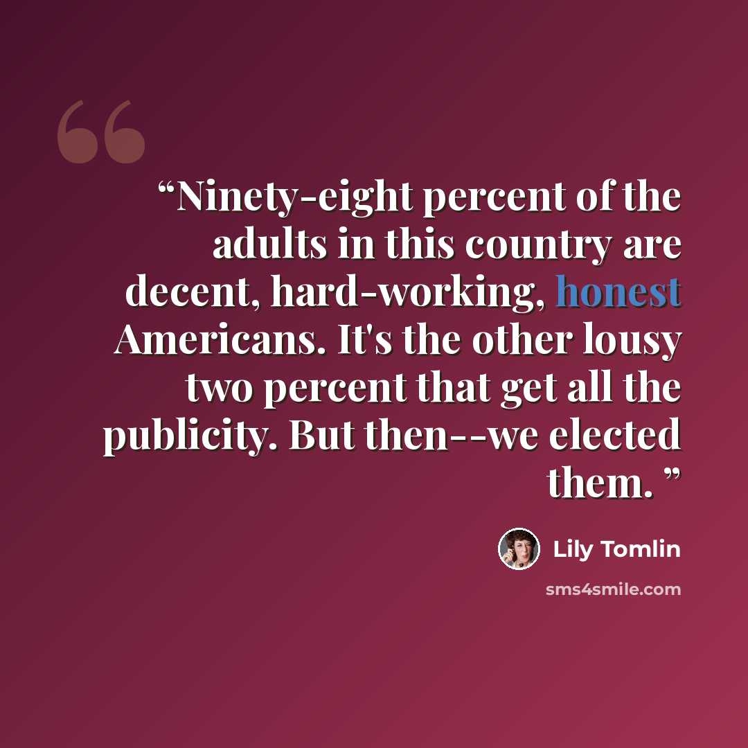 “Ninety-eight percent of the adults in this country are decent, hard-working, honest Americans. It's the other lousy two percent that get all the publicity. But then--we elected them.” quote by Lily Tomlin