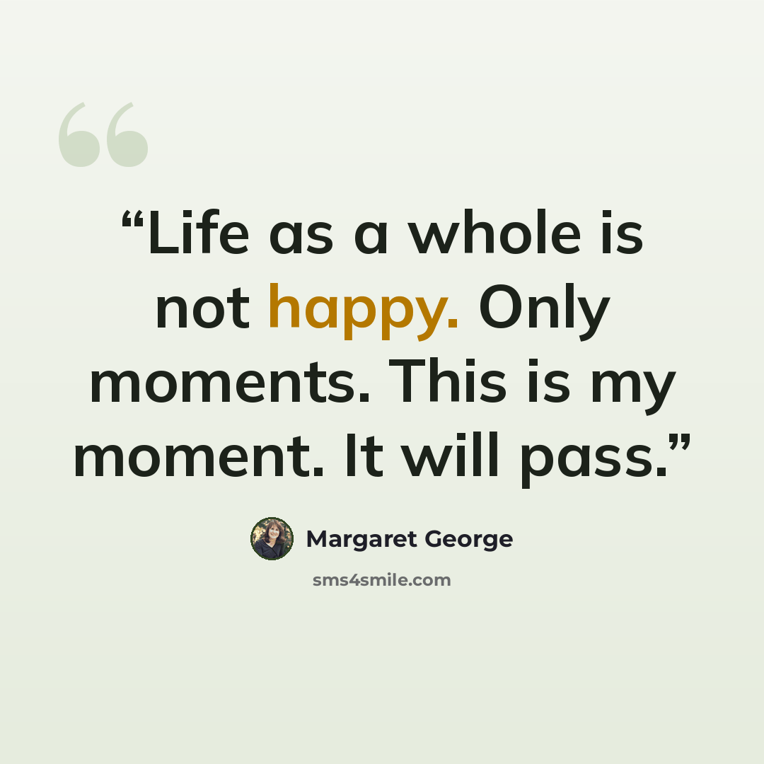 “Life as a whole is not happy. Only moments. This is my moment. It will pass.” quote by Margaret George