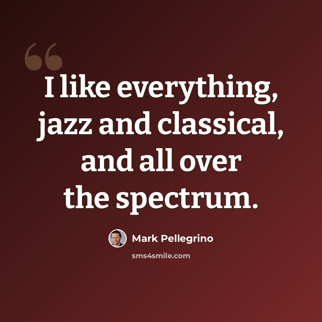 “I like everything, jazz and classical, and all over the spectrum.” quote by Mark Pellegrino