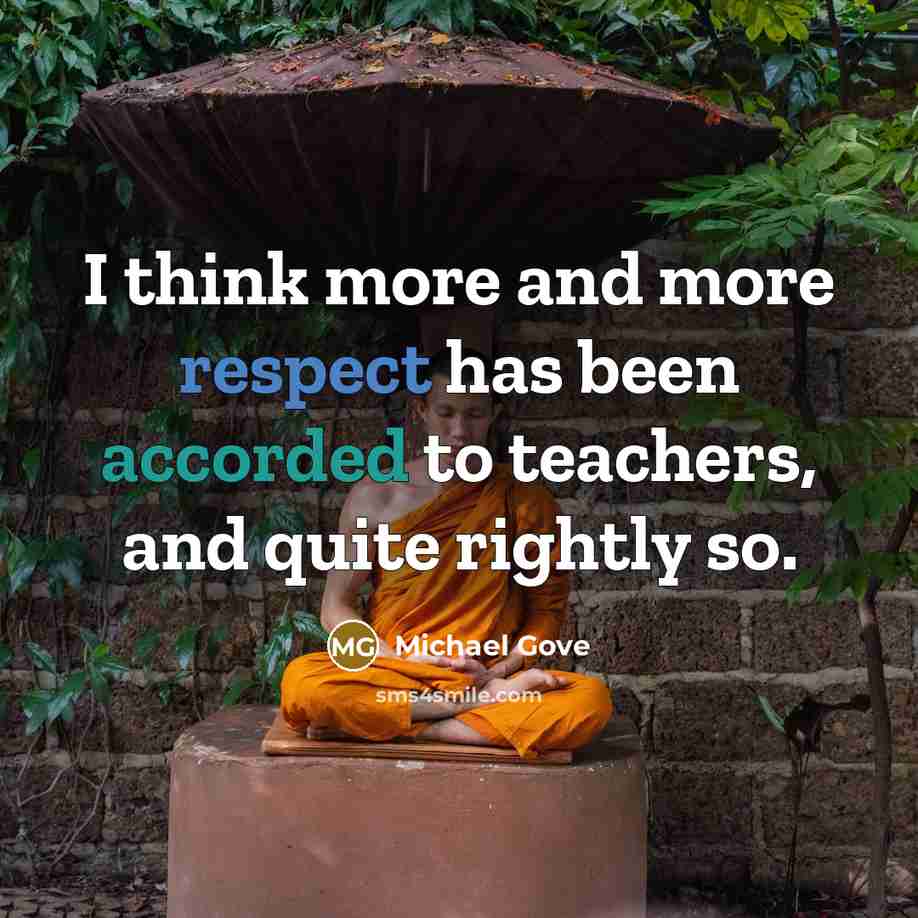 “I think more and more respect has been accorded to teachers, and quite rightly so.” quote by Michael Gove