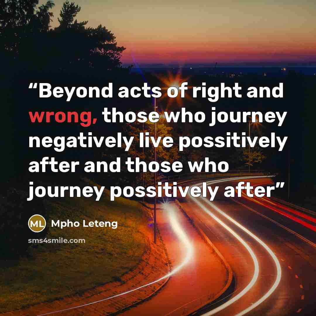 “Beyond acts of right and wrong, those who journey negatively live possitively after and those who journey possitively after” quote by Mpho Leteng