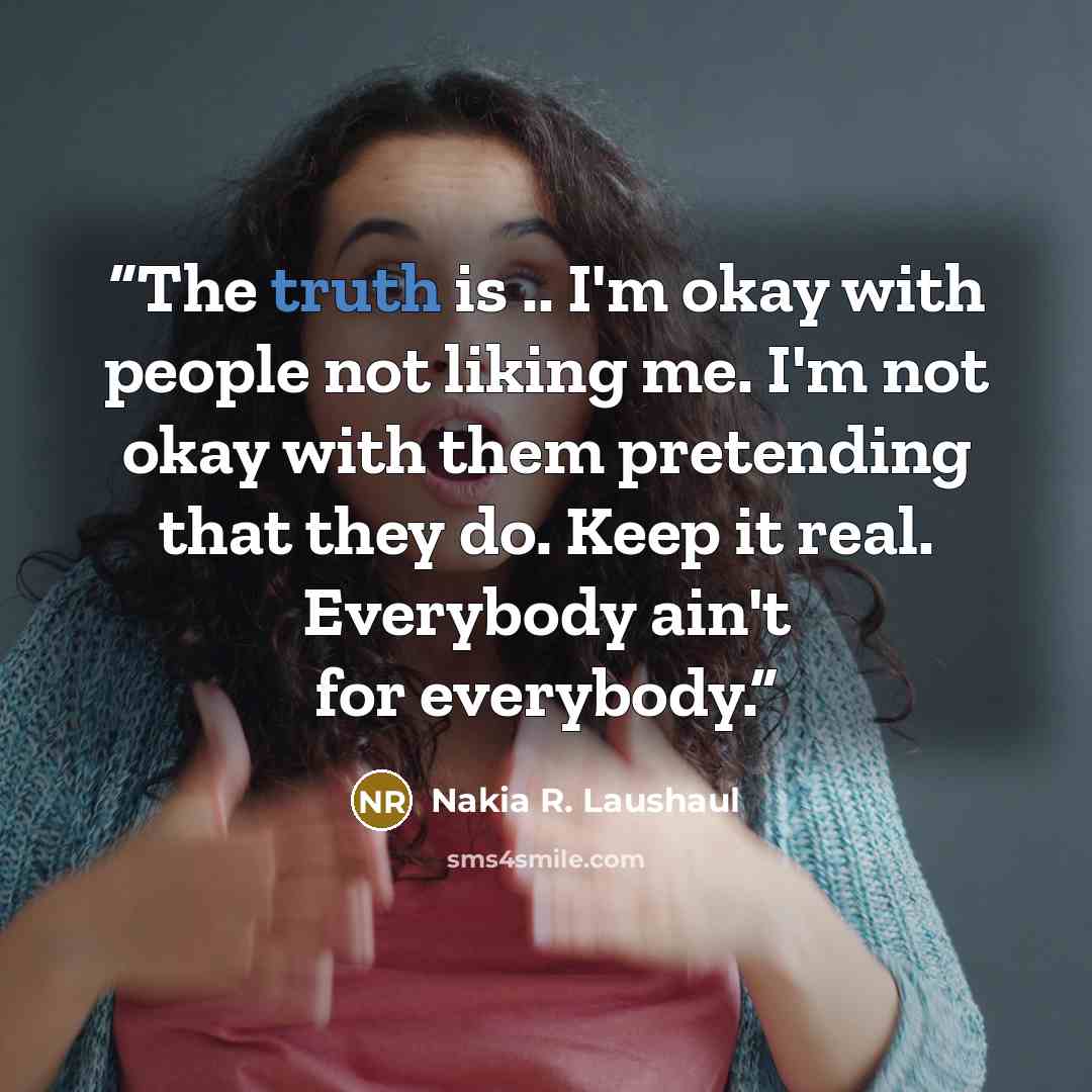 “The truth is .. I'm okay with people not liking me. I'm not okay with them pretending that they do. Keep it real. Everybody ain't for everybody.” quote by Nakia R. Laushaul