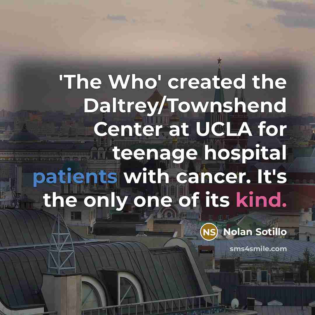 “'The Who' created the Daltrey/Townshend Center at UCLA for teenage hospital patients with cancer. It's the only one of its kind.” quote by Nolan Sotillo