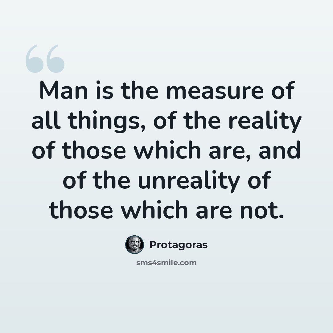 “Man is the measure of all things, of the reality of those which are, and of the unreality of those which are not.” quote by Protagoras