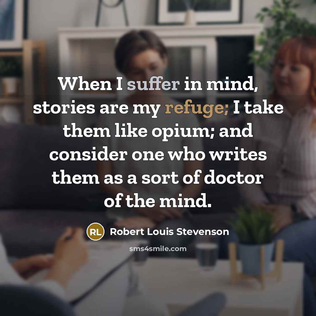 “When I suffer in mind, stories are my refuge; I take them like opium; and consider one who writes them as a sort of doctor of the mind.” quote by Robert Louis Stevenson