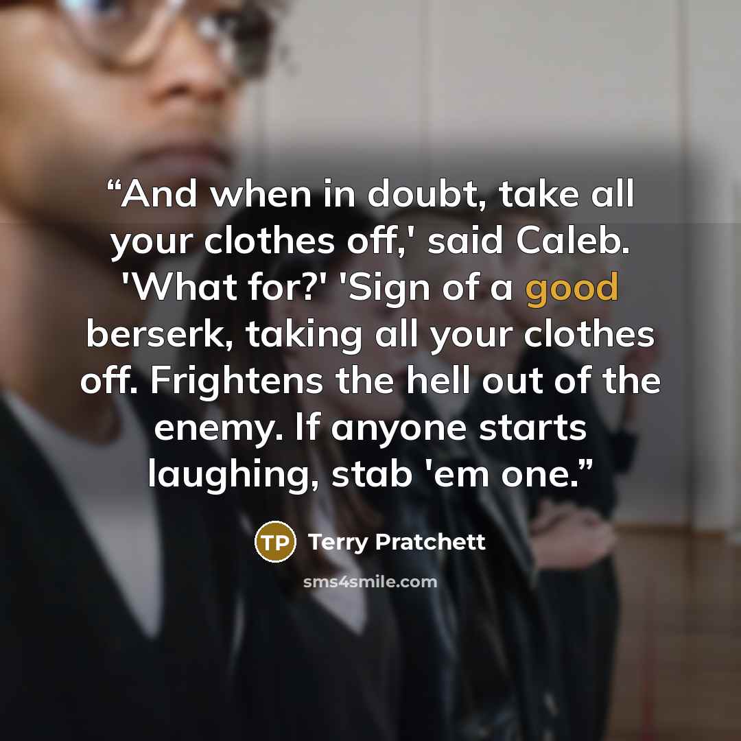 “And when in doubt, take all your clothes off,' said Caleb. 'What for?' 'Sign of a good berserk, taking all your clothes off. Frightens the hell out of the enemy. If anyone starts laughing, stab 'em one.” quote by Terry Pratchett