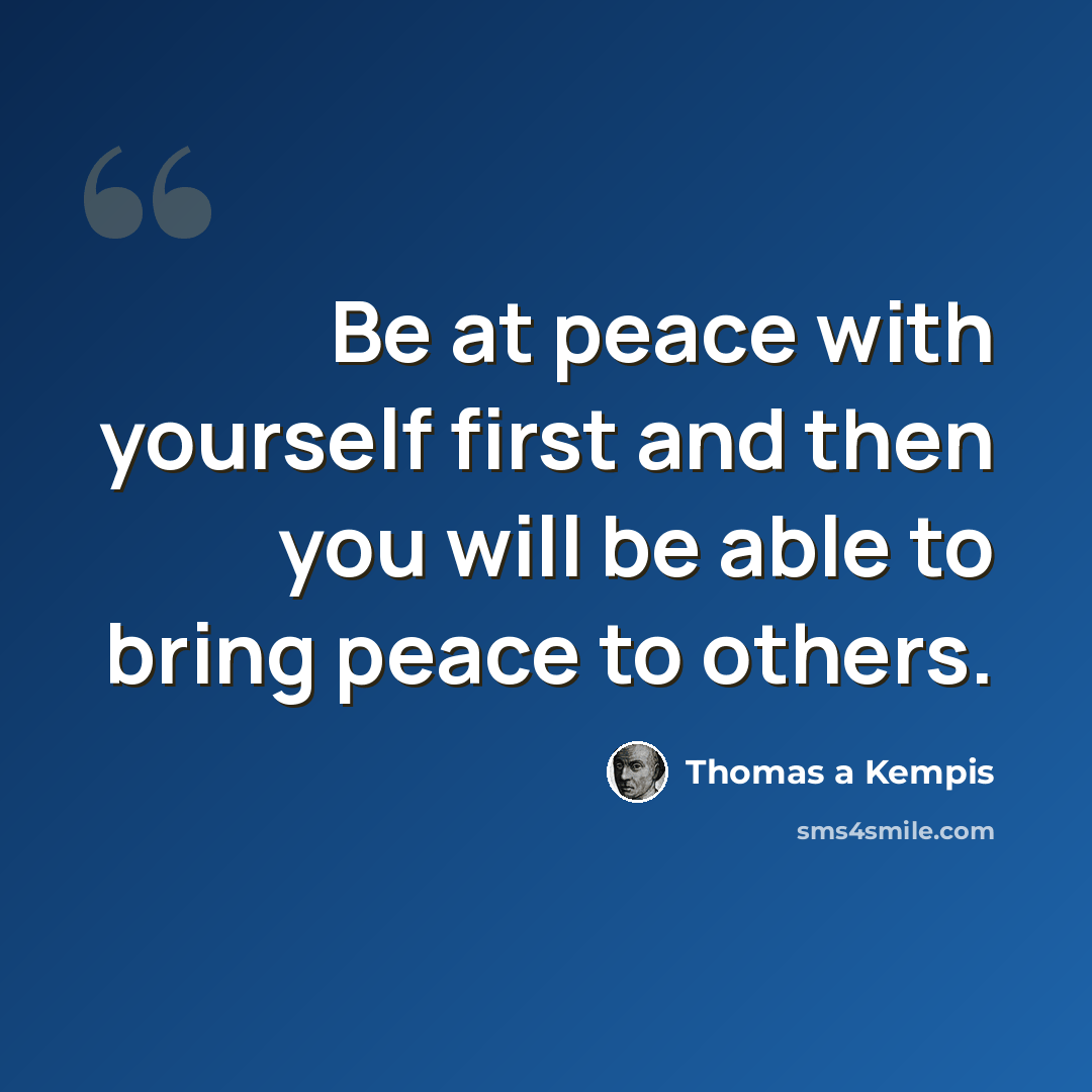 “Be at peace with yourself first and then you will be able to bring peace to others.” quote by Thomas a Kempis