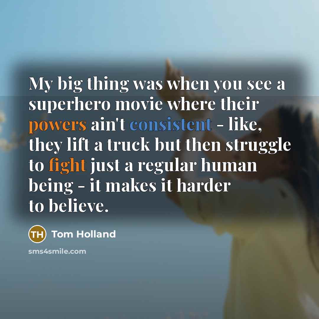 “My big thing was when you see a superhero movie where their powers ain't consistent - like, they lift a truck but then struggle to fight just a regular human being - it makes it harder to believe.” quote by Tom Holland