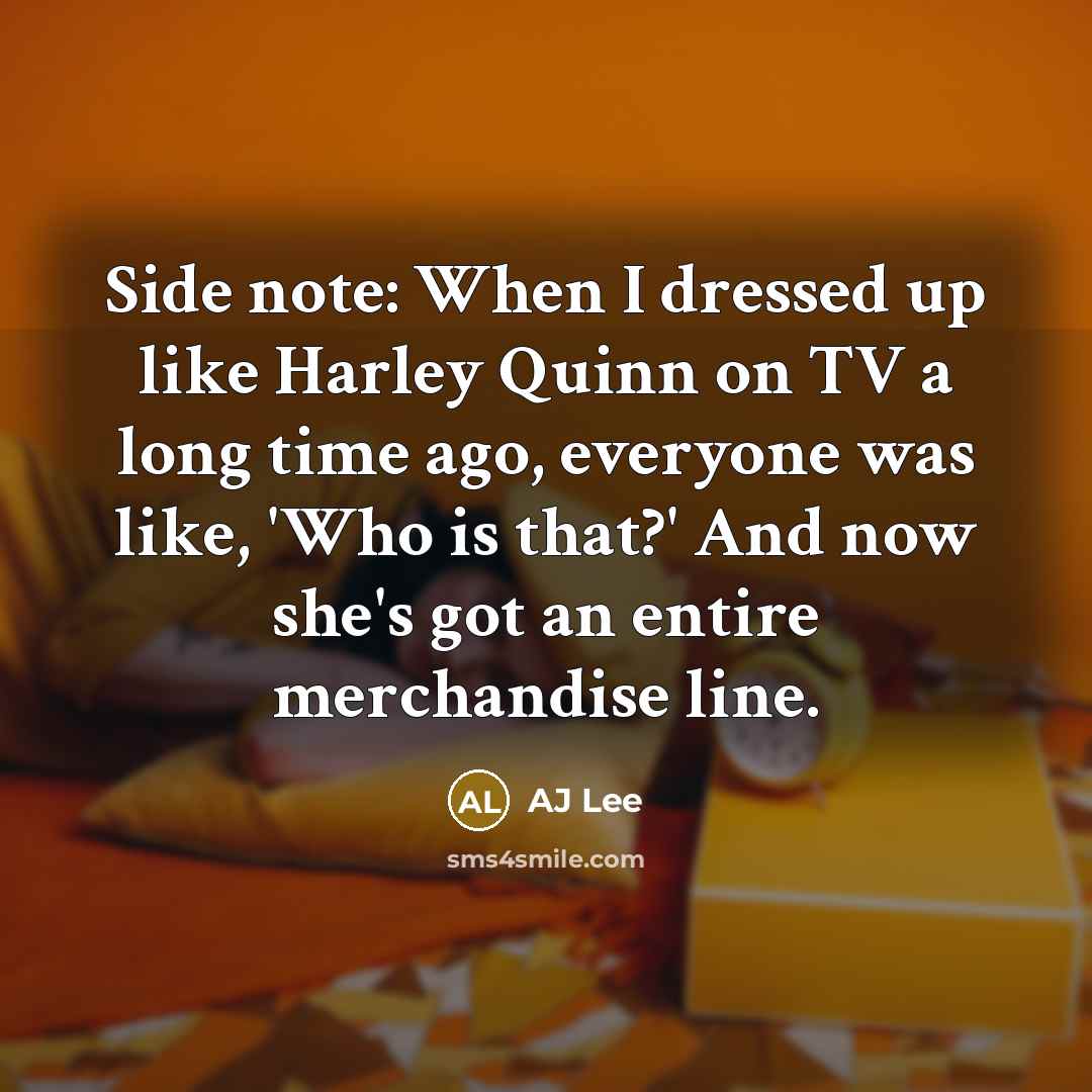 “Side note: When I dressed up like Harley Quinn on TV a long time ago, everyone was like, 'Who is that?' And now she's got an entire merchandise line.” quote by AJ Lee
