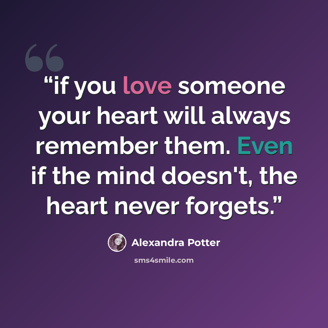 “if you love someone your heart will always remember them. Even if the mind doesn't, the heart never forgets.” quote by Alexandra Potter