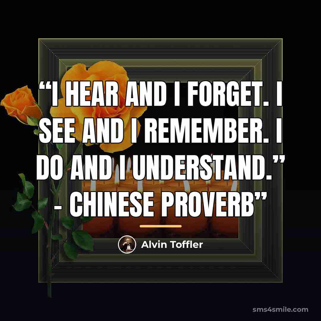 “I hear and I forget. I see and I remember. I do and I understand.” - Chinese proverb” quote by Alvin Toffler