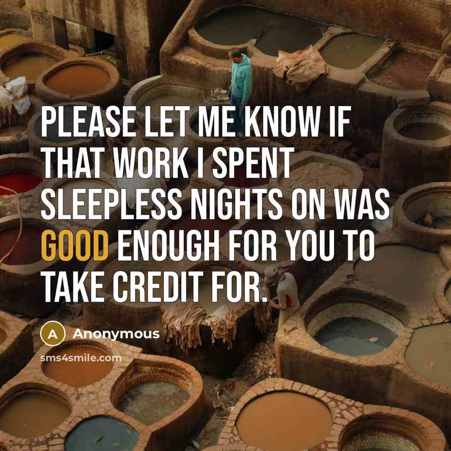 “Please let me know if that work I spent sleepless nights on was good enough for you to take credit for.” quote by Anonymous
