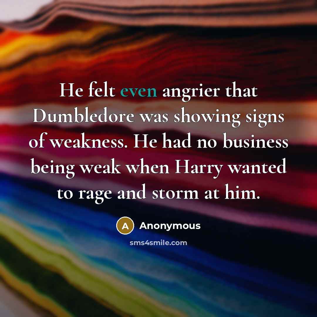 “He felt even angrier that Dumbledore was showing signs of weakness. He had no business being weak when Harry wanted to rage and storm at him.” quote by Anonymous