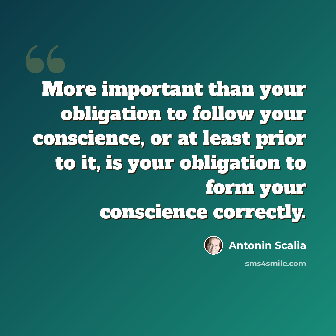 “More important than your obligation to follow your conscience, or at least prior to it, is your obligation to form your conscience correctly.” quote by Antonin Scalia