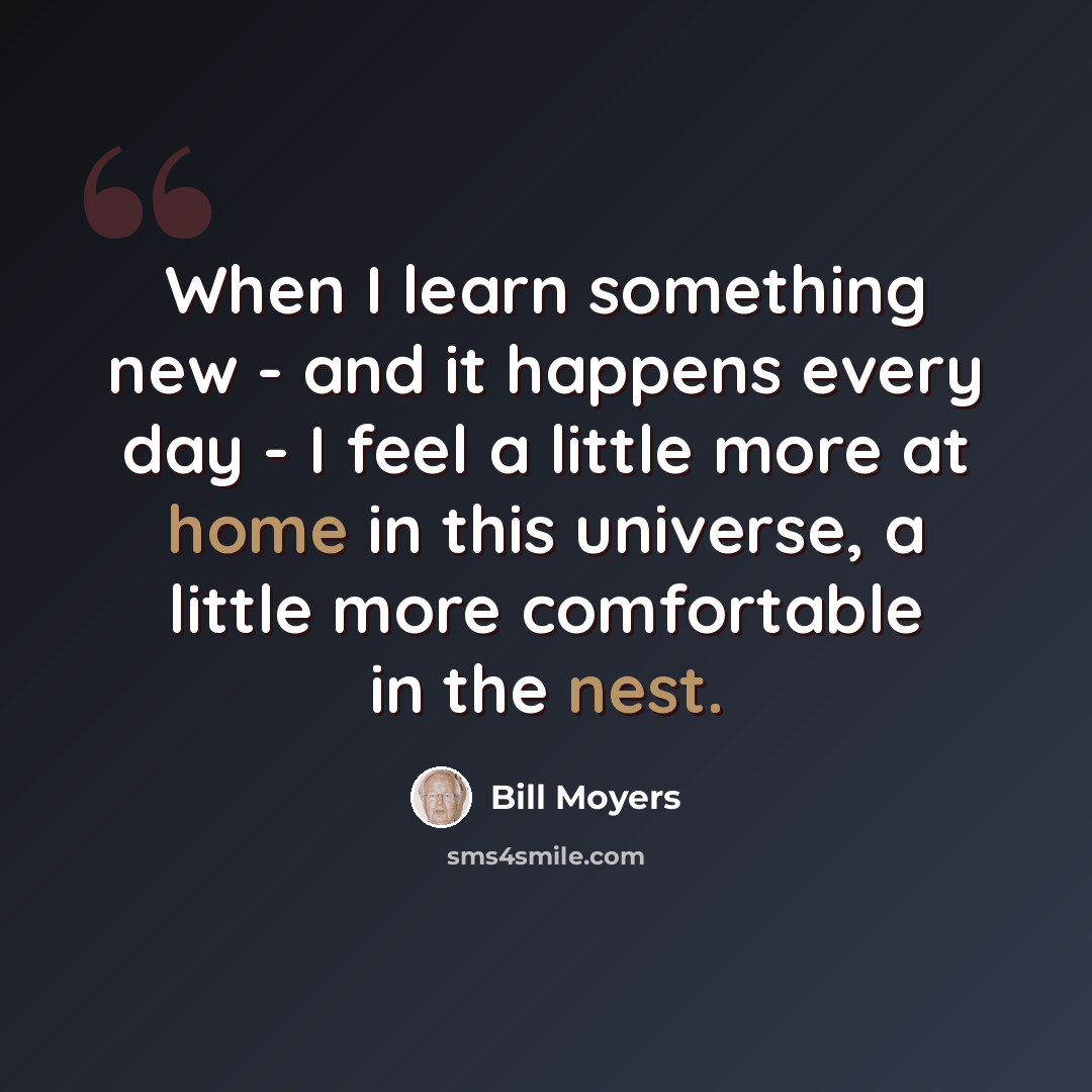 “When I learn something new - and it happens every day - I feel a little more at home in this universe, a little more comfortable in the nest.” quote by Bill Moyers