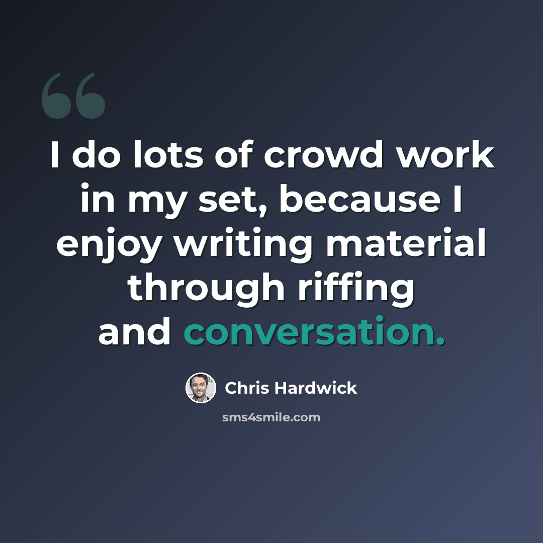 “I do lots of crowd work in my set, because I enjoy writing material through riffing and conversation.” quote by Chris Hardwick