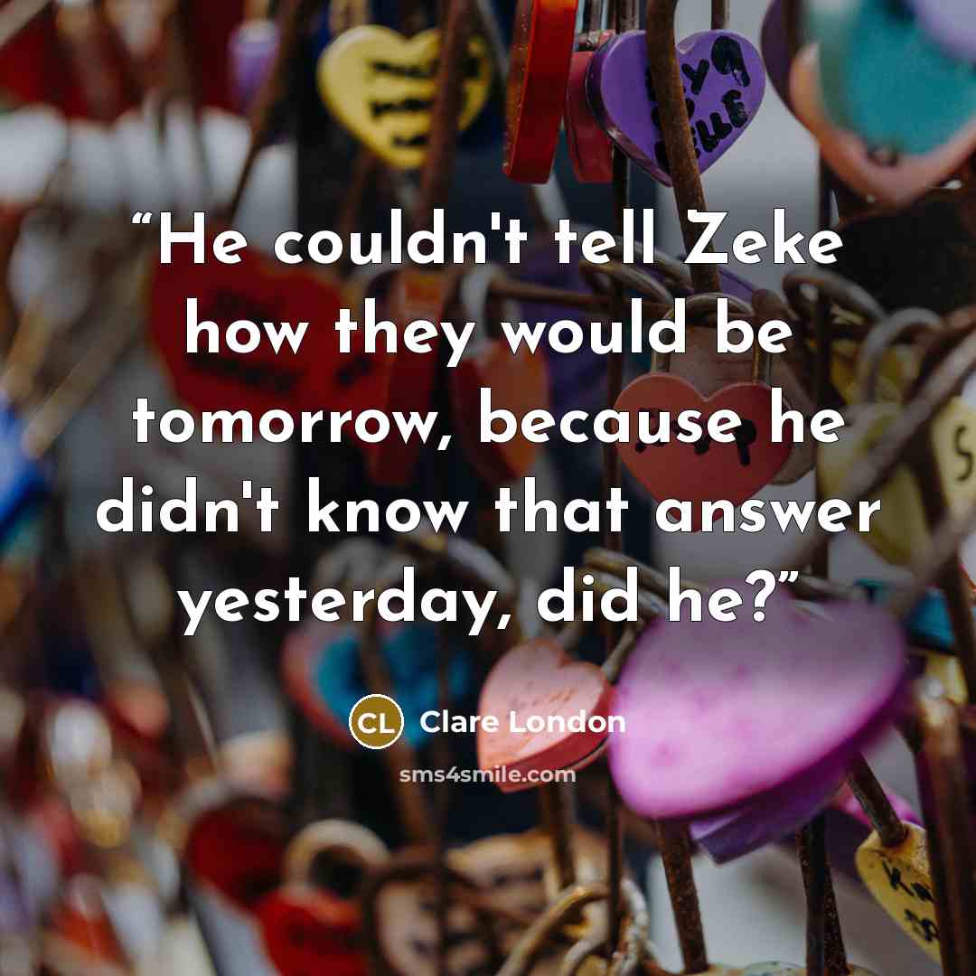 “He couldn't tell Zeke how they would be tomorrow, because he didn't know that answer yesterday, did he?” quote by Clare London
