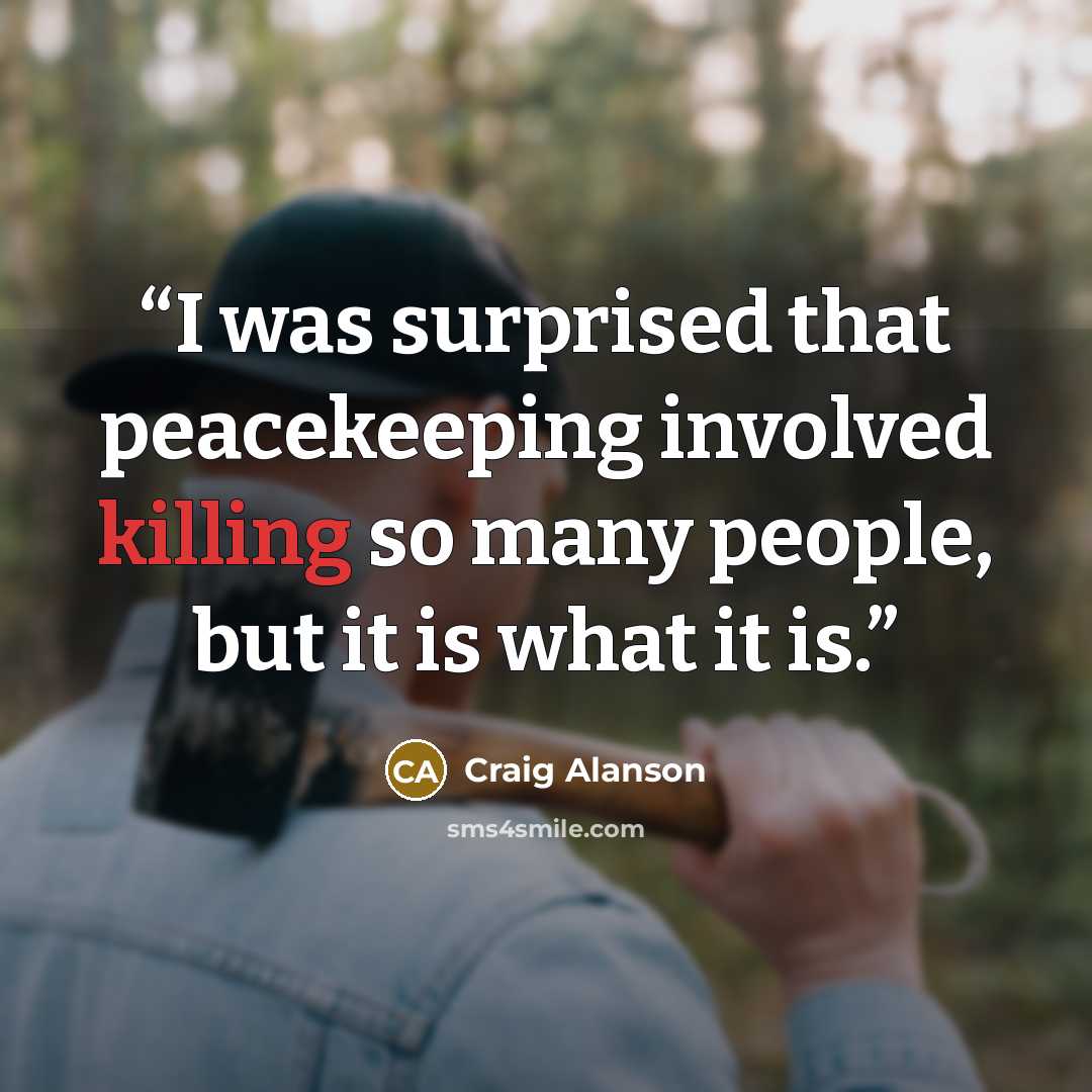 “I was surprised that peacekeeping involved killing so many people, but it is what it is.” quote by Craig Alanson