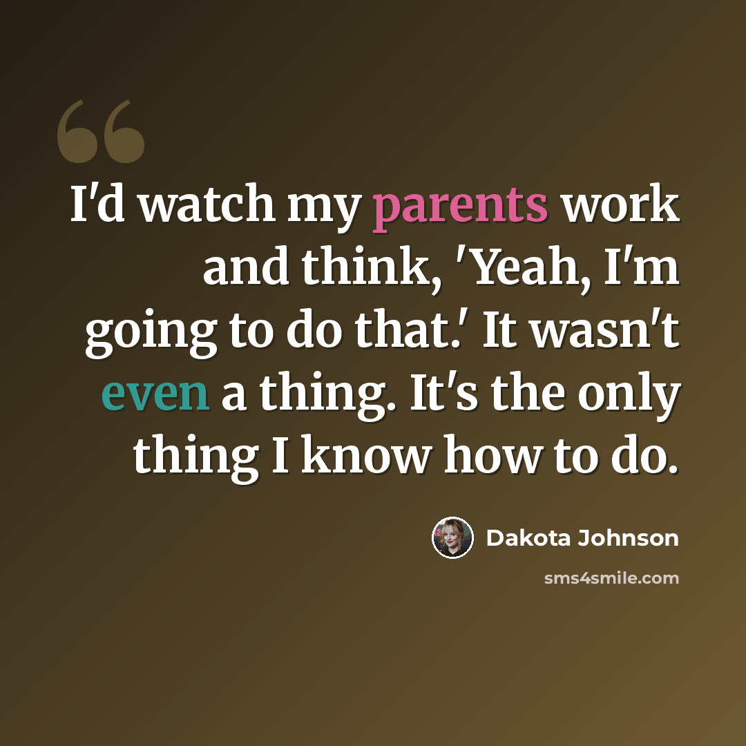 “I'd watch my parents work and think, 'Yeah, I'm going to do that.' It wasn't even a thing. It's the only thing I know how to do.” quote by Dakota Johnson