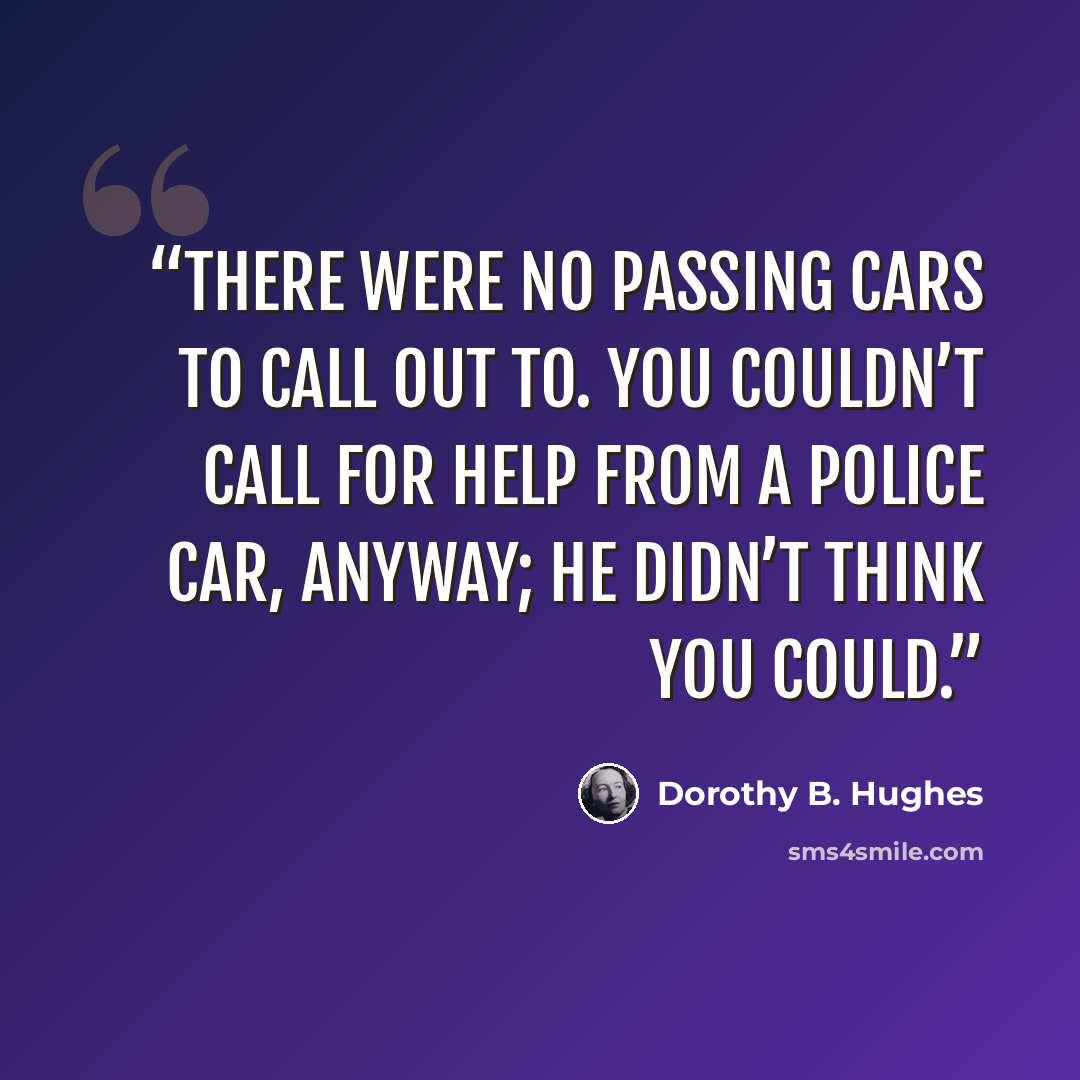 “There were no passing cars to call out to. You couldn’t call for help from a police car, anyway; he didn’t think you could.” quote by Dorothy B. Hughes