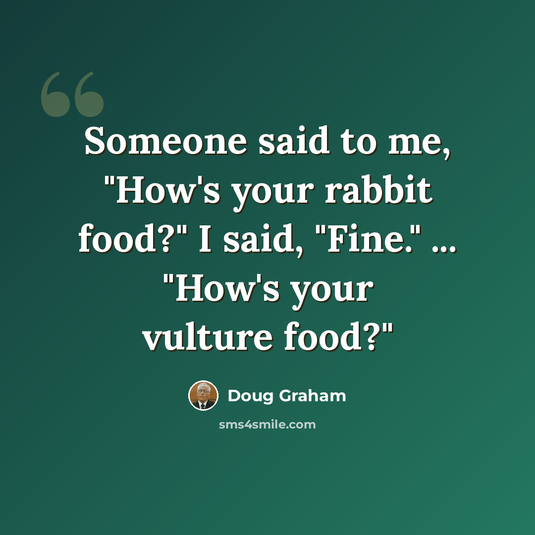 “Someone said to me, "How's your rabbit food?" I said, "Fine." ... "How's your vulture food?"” quote by Doug Graham