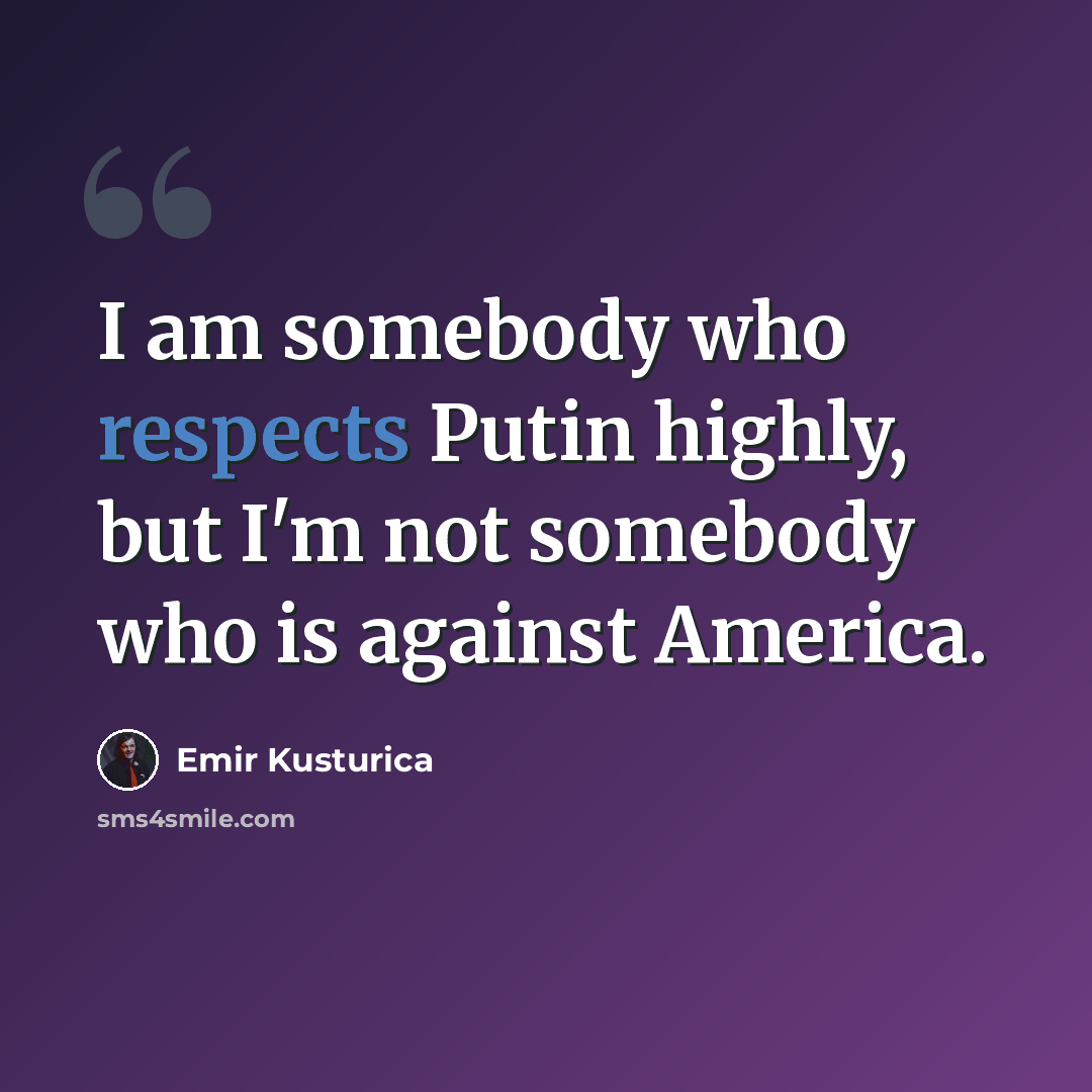 “I am somebody who respects Putin highly, but I'm not somebody who is against America.” quote by Emir Kusturica