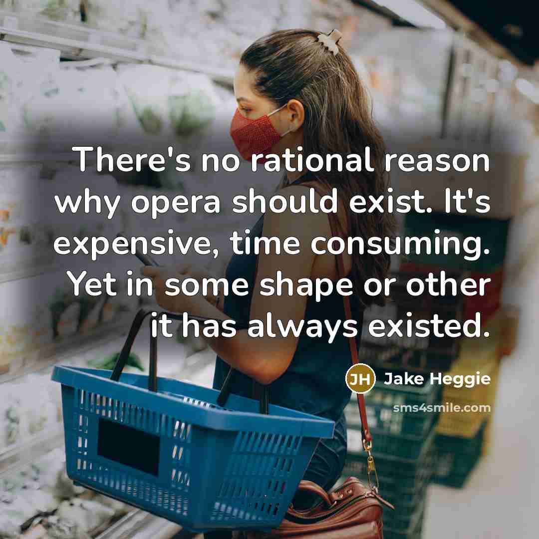 “There's no rational reason why opera should exist. It's expensive, time consuming. Yet in some shape or other it has always existed.” quote by Jake Heggie