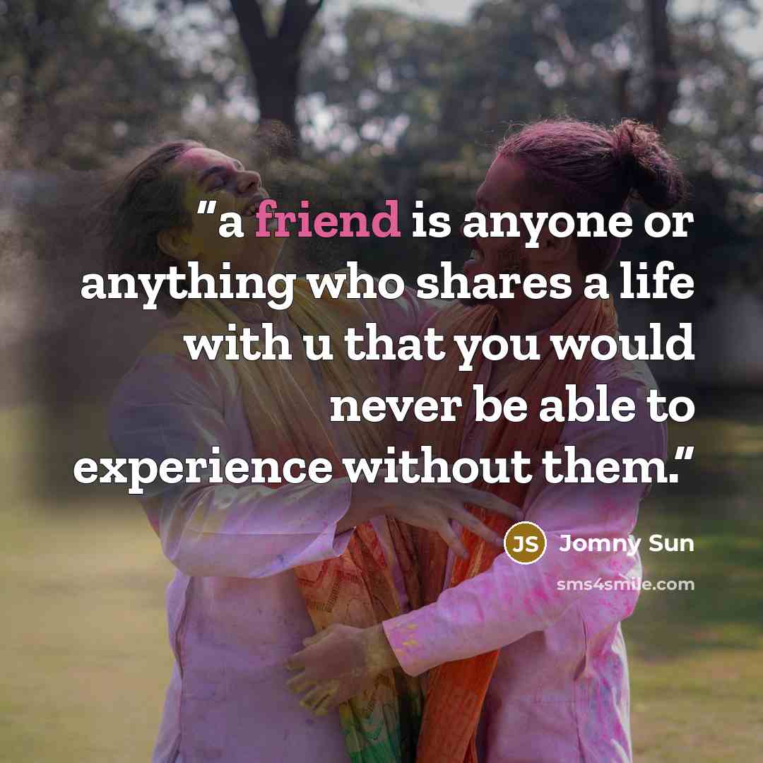“a friend is anyone or anything who shares a life with u that you would never be able to experience without them.” quote by Jomny Sun