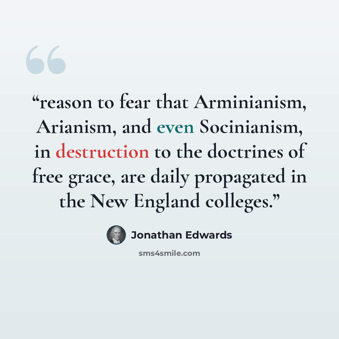 “reason to fear that Arminianism, Arianism, and even Socinianism, in destruction to the doctrines of free grace, are daily propagated in the New England colleges.” quote by Jonathan Edwards