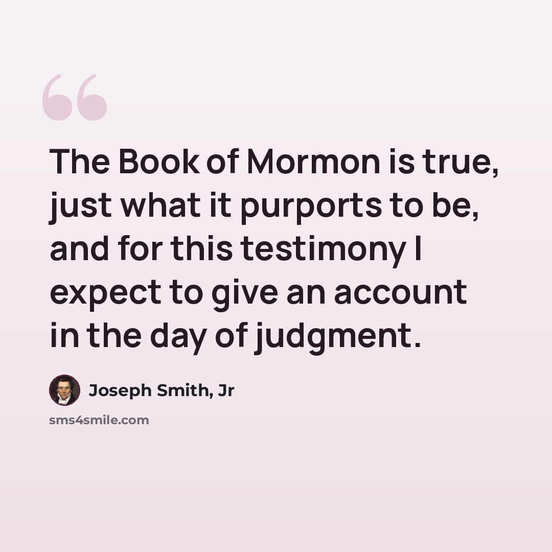 “The Book of Mormon is true, just what it purports to be, and for this testimony I expect to give an account in the day of judgment.” quote by Joseph Smith, Jr