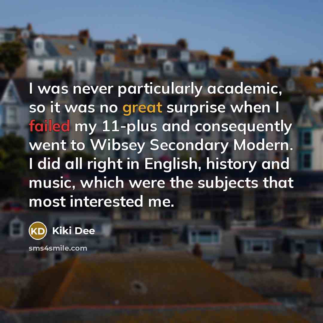 “I was never particularly academic, so it was no great surprise when I failed my 11-plus and consequently went to Wibsey Secondary Modern. I did all right in English, history and music, which were the subjects that most interested me.” quote by Kiki Dee