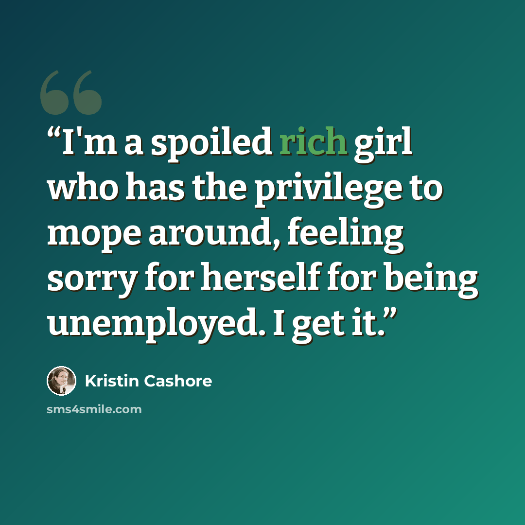“I'm a spoiled rich girl who has the privilege to mope around, feeling sorry for herself for being unemployed. I get it.” quote by Kristin Cashore