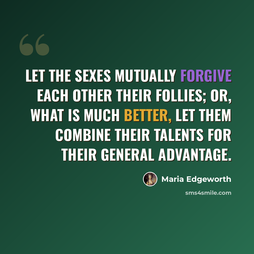 “Let the sexes mutually forgive each other their follies; or, what is much better, let them combine their talents for their general advantage.” quote by Maria Edgeworth