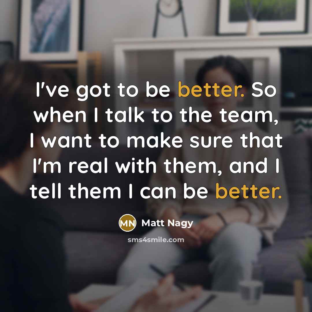 “I've got to be better. So when I talk to the team, I want to make sure that I'm real with them, and I tell them I can be better.” quote by Matt Nagy