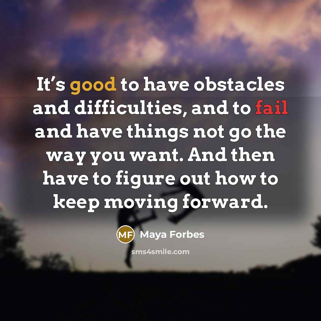 “It’s good to have obstacles and difficulties, and to fail and have things not go the way you want. And then have to figure out how to keep moving forward.” quote by Maya Forbes