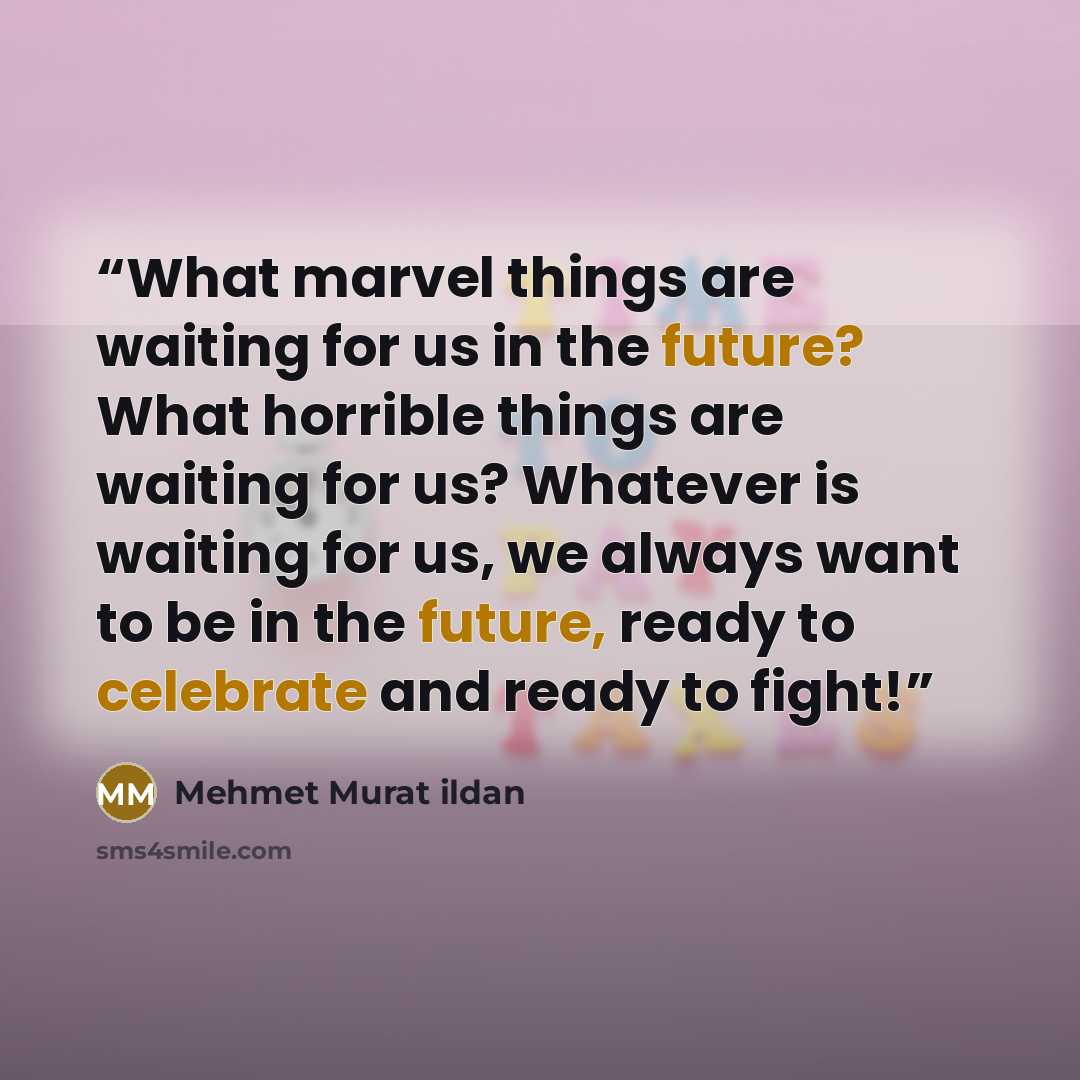 “What marvel things are waiting for us in the future? What horrible things are waiting for us? Whatever is waiting for us, we always want to be in the future, ready to celebrate and ready to fight!” quote by Mehmet Murat ildan