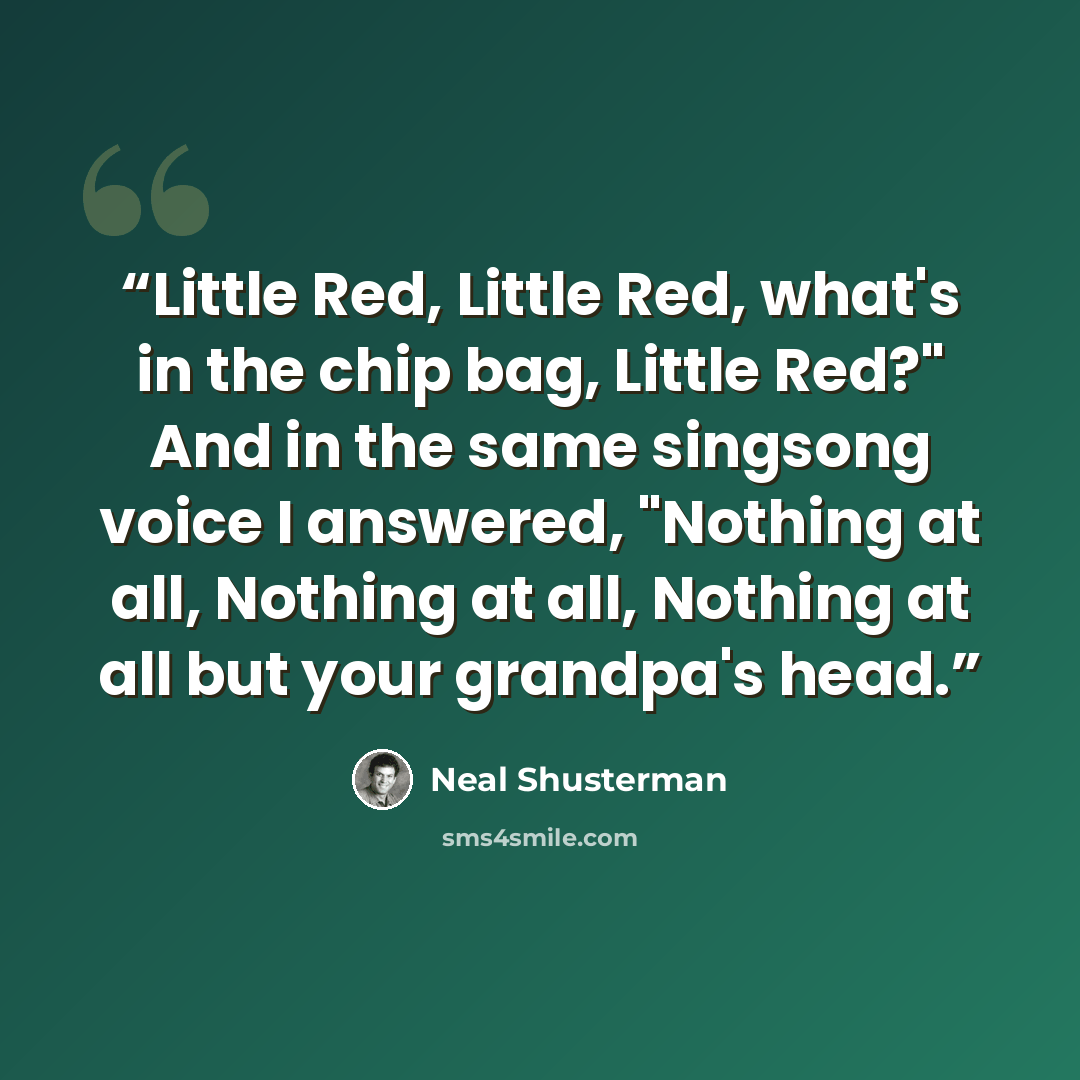 “Little Red, Little Red, what's in the chip bag, Little Red?" And in the same singsong voice I answered, "Nothing at all, Nothing at all, Nothing at all but your grandpa's head.” quote by Neal Shusterman
