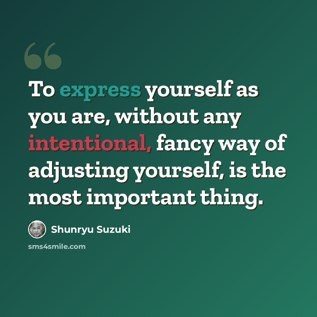 “To express yourself as you are, without any intentional, fancy way of adjusting yourself, is the most important thing.” quote by Shunryu Suzuki