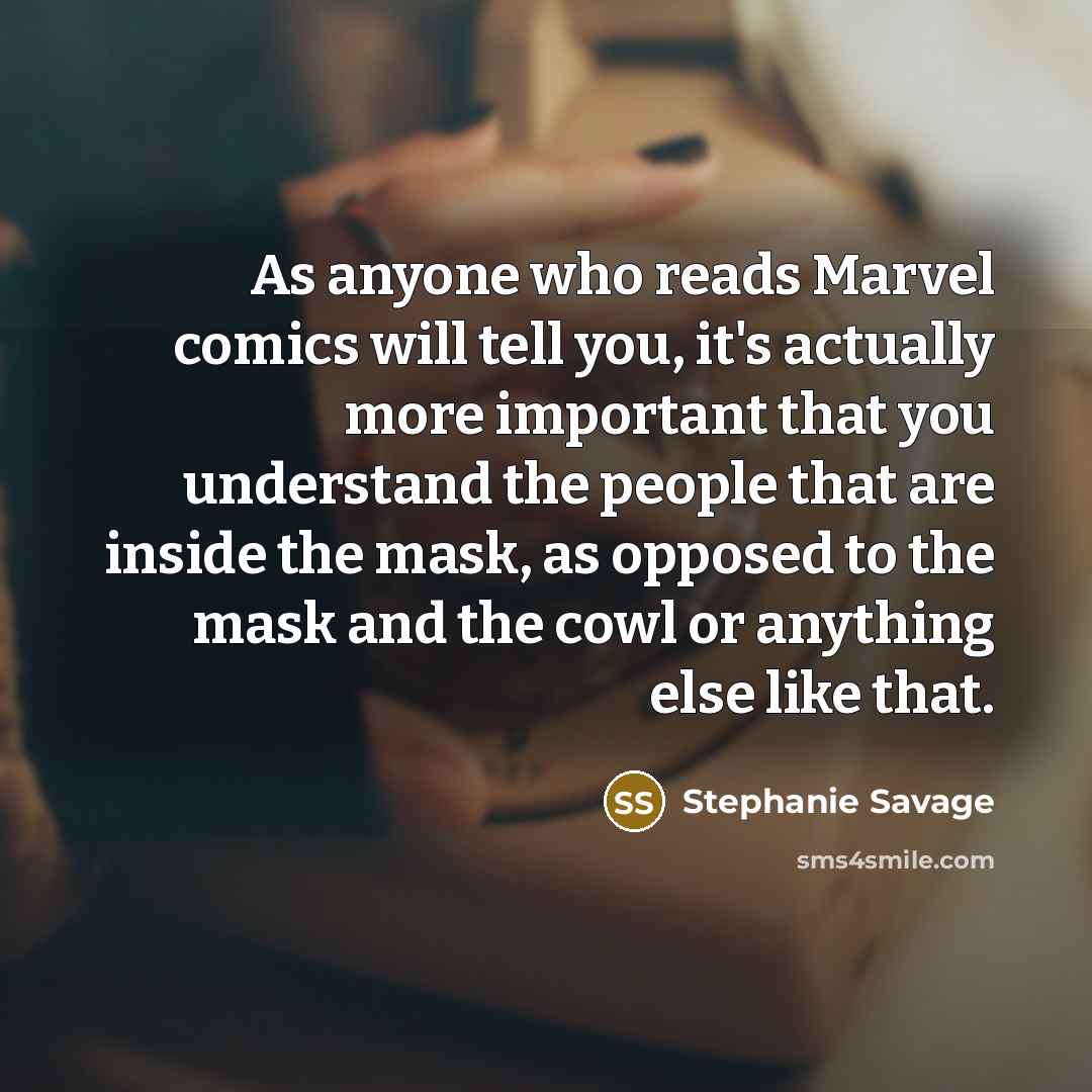 “As anyone who reads Marvel comics will tell you, it's actually more important that you understand the people that are inside the mask, as opposed to the mask and the cowl or anything else like that.” quote by Stephanie Savage