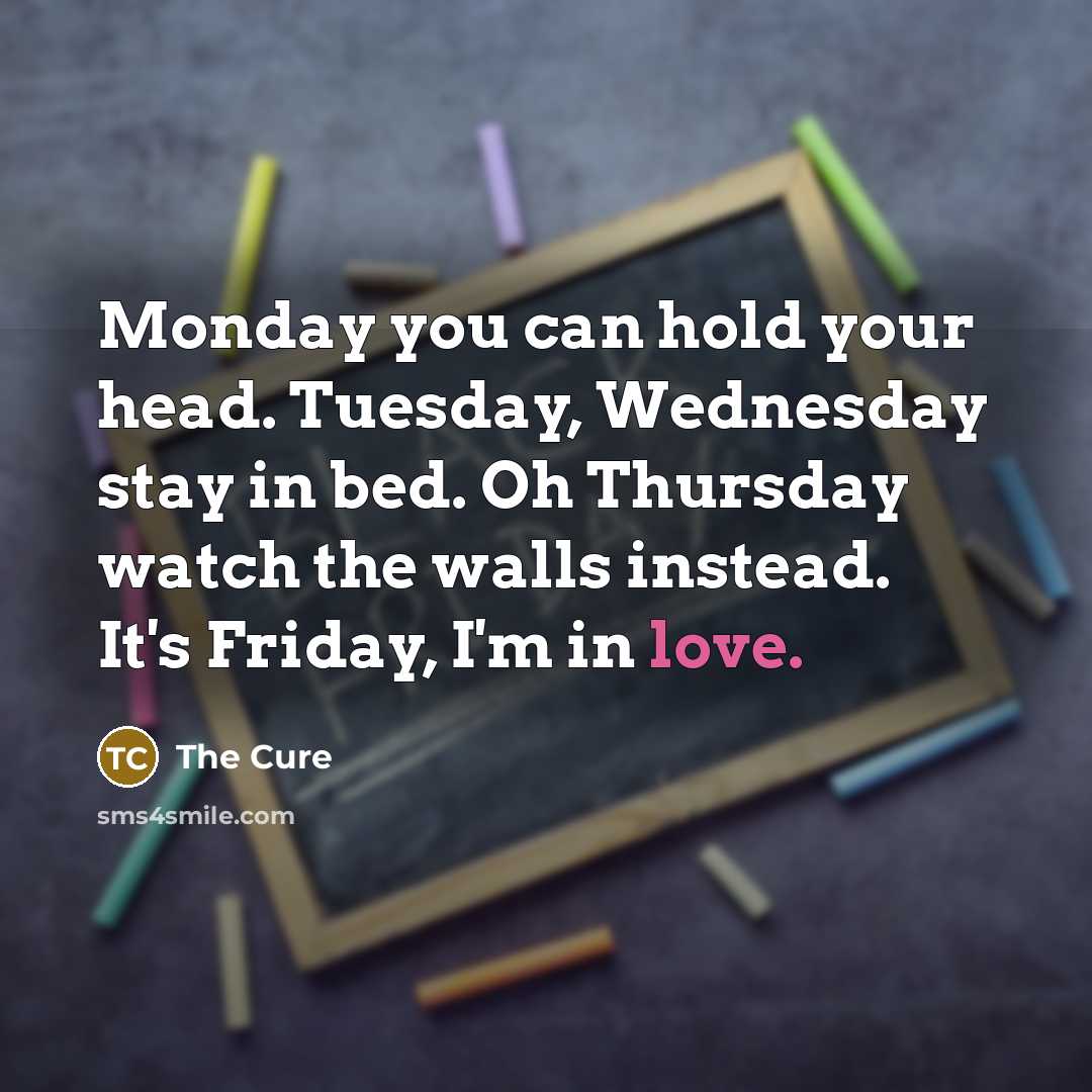 “Monday you can hold your head. Tuesday, Wednesday stay in bed. Oh Thursday watch the walls instead. It's Friday, I'm in love.” quote by The Cure