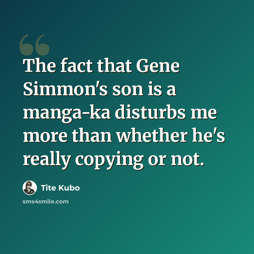 “The fact that Gene Simmon's son is a manga-ka disturbs me more than whether he's really copying or not.” quote by Tite Kubo