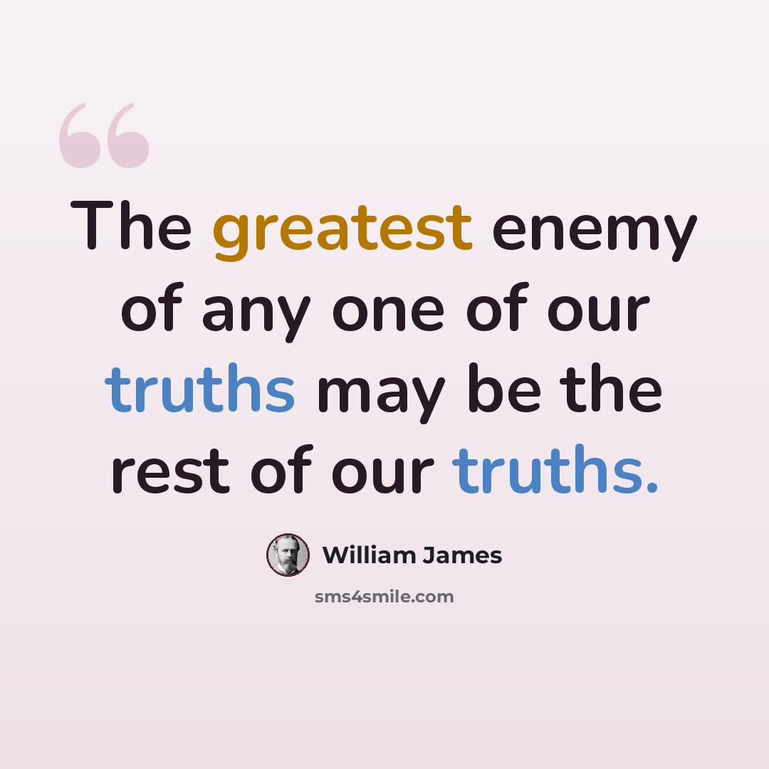 “The greatest enemy of any one of our truths may be the rest of our truths.” quote by William James