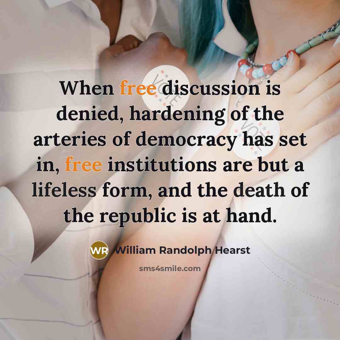 “When free discussion is denied, hardening of the arteries of democracy has set in, free institutions are but a lifeless form, and the death of the republic is at hand.” quote by William Randolph Hearst