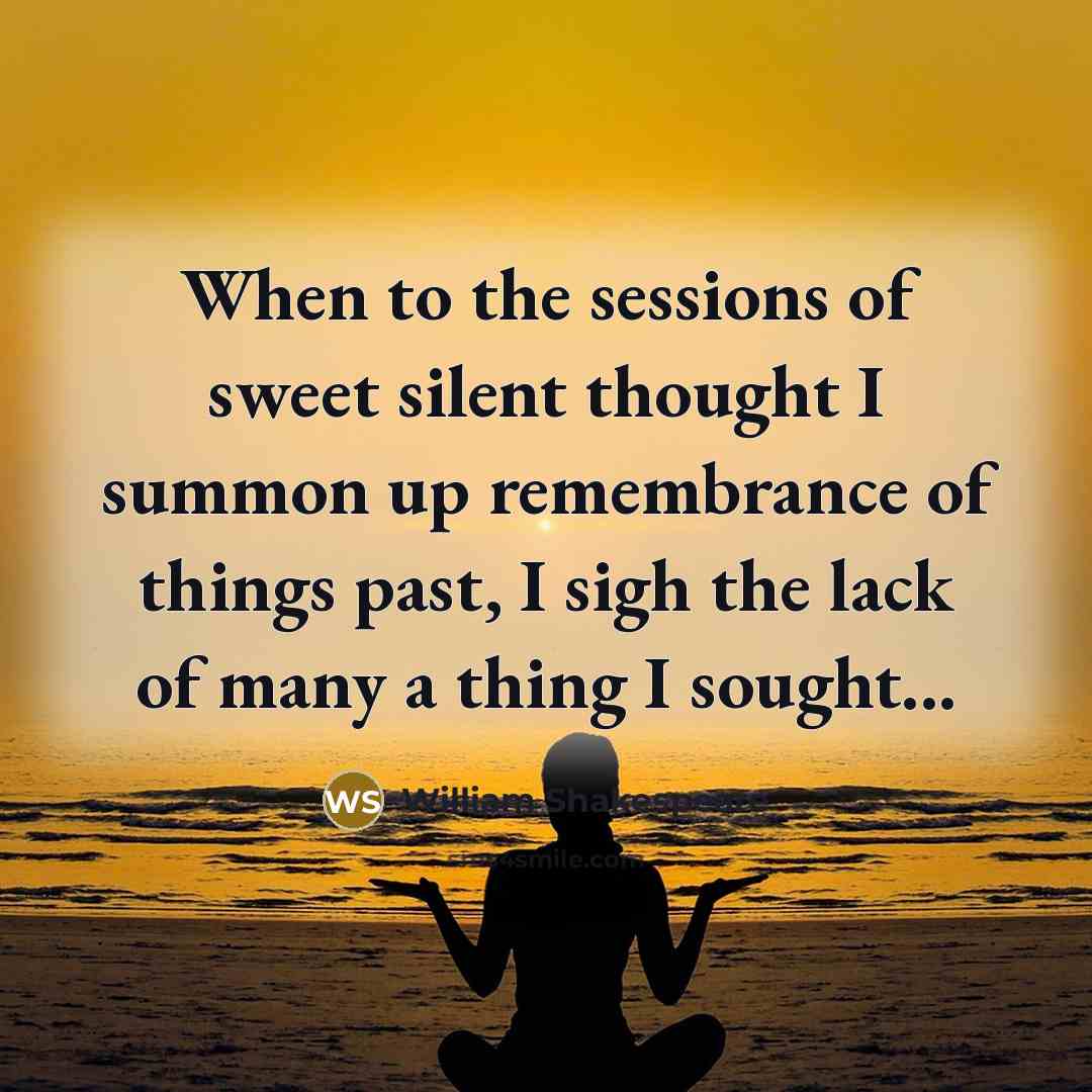 “When to the sessions of sweet silent thought I summon up remembrance of things past, I sigh the lack of many a thing I sought...” quote by William Shakespeare