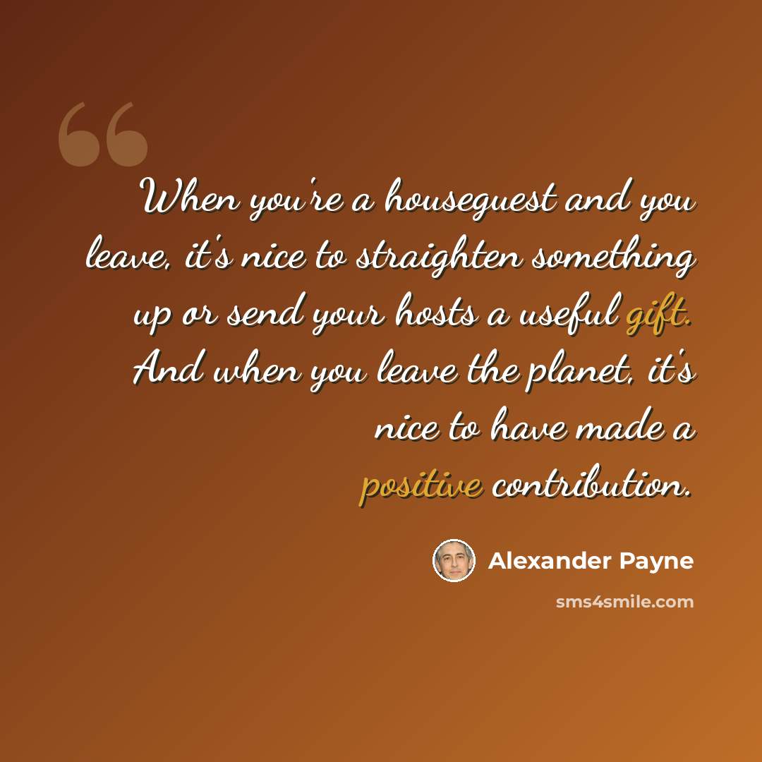 “When you're a houseguest and you leave, it's nice to straighten something up or send your hosts a useful gift. And when you leave the planet, it's nice to have made a positive contribution.” quote by Alexander Payne