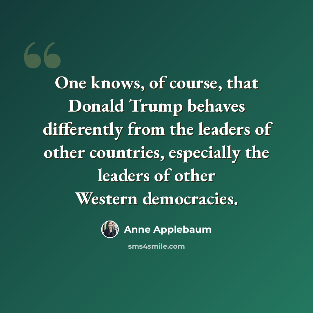 “One knows, of course, that Donald Trump behaves differently from the leaders of other countries, especially the leaders of other Western democracies.” quote by Anne Applebaum