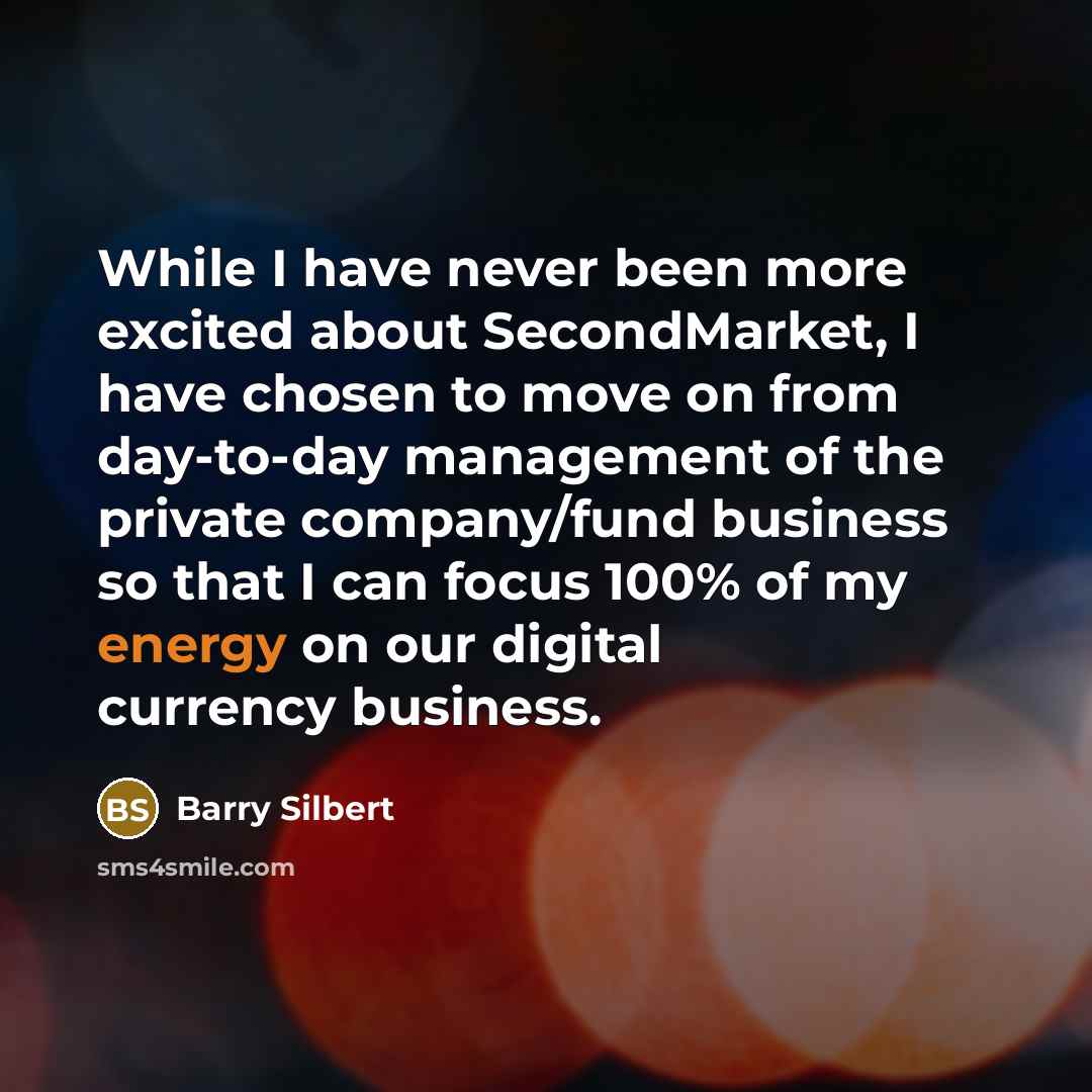 “While I have never been more excited about SecondMarket, I have chosen to move on from day-to-day management of the private company/fund business so that I can focus 100% of my energy on our digital currency business.” quote by Barry Silbert