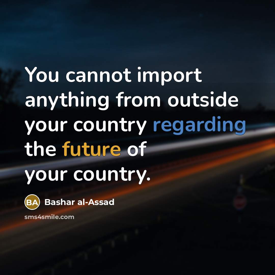 “You cannot import anything from outside your country regarding the future of your country.” quote by Bashar al-Assad