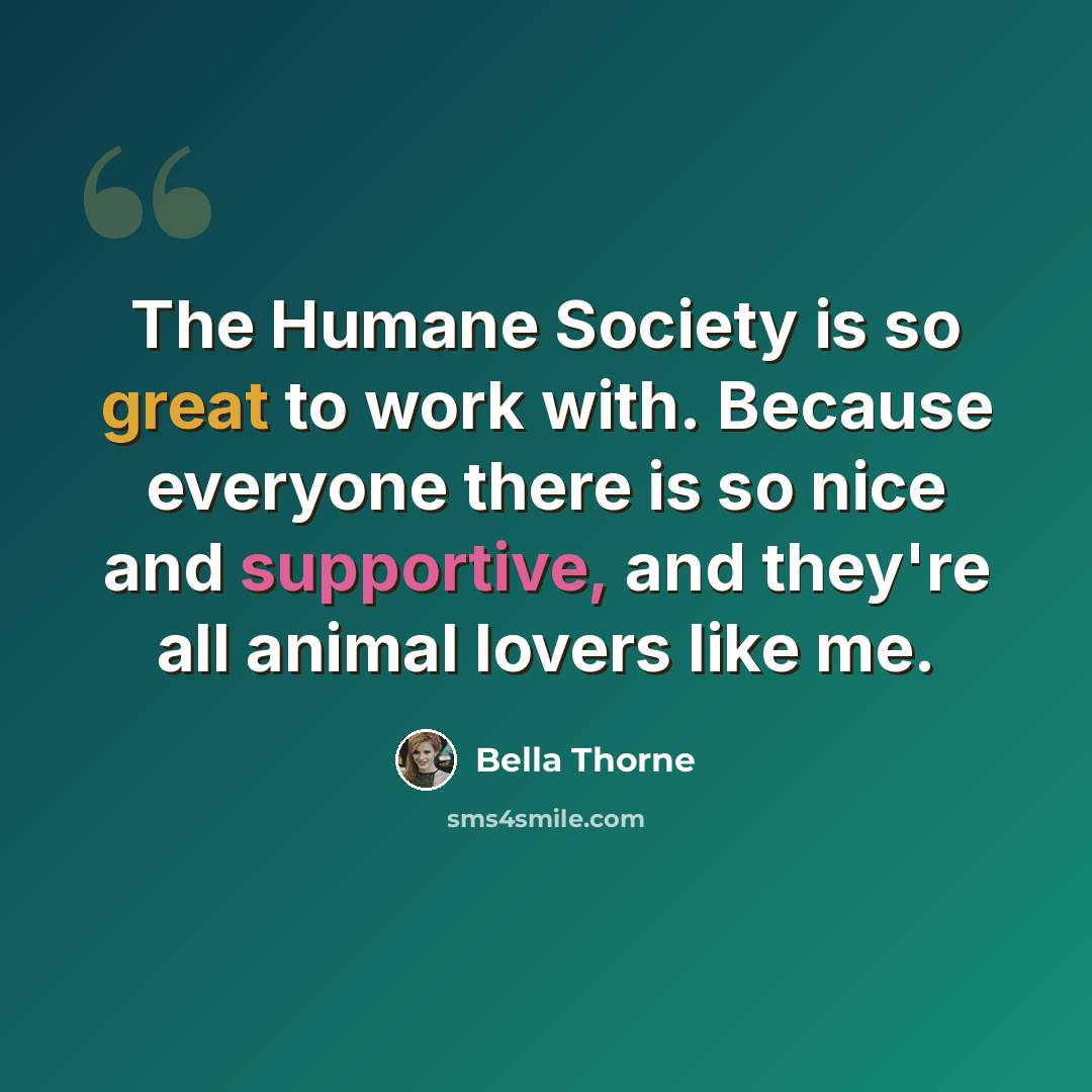 “The Humane Society is so great to work with. Because everyone there is so nice and supportive, and they're all animal lovers like me.” quote by Bella Thorne
